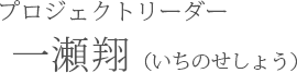 プロジェクトリーダー　一瀬翔（いちのせしょう）